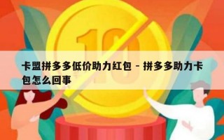 卡盟拼多多低价助力红包 - 拼多多助力卡包怎么回事