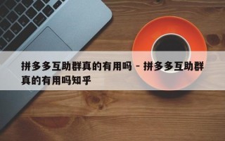 拼多多互助群真的有用吗 - 拼多多互助群真的有用吗知乎