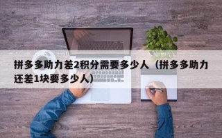 拼多多助力差2积分需要多少人（拼多多助力还差1块要多少人）