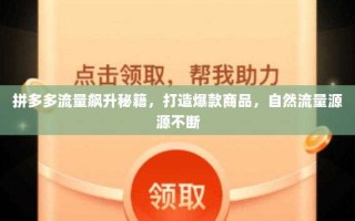 拼多多流量飙升秘籍，打造爆款商品，自然流量源源不断