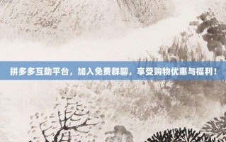 拼多多互助平台，加入免费群聊，享受购物优惠与福利！