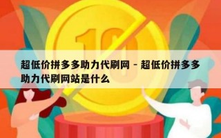超低价拼多多助力代刷网 - 超低价拼多多助力代刷网站是什么