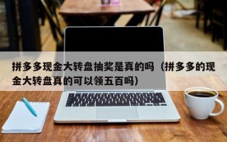 拼多多现金大转盘抽奖是真的吗（拼多多的现金大转盘真的可以领五百吗）
