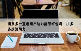 拼多多一直老用户助力能领红包吗 - 拼多多反复助力