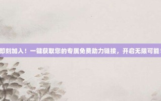 即刻加入！一键获取您的专属免费助力链接，开启无限可能！