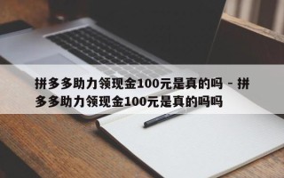 拼多多助力领现金100元是真的吗 - 拼多多助力领现金100元是真的吗吗