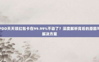 PDD天天领红包卡在99.99%不动了？深度解析背后的原因与解决方案