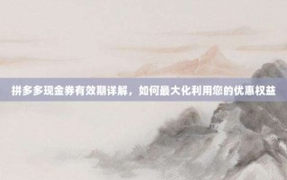拼多多现金券有效期详解，如何最大化利用您的优惠权益