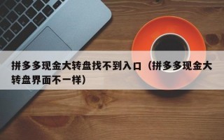 拼多多现金大转盘找不到入口（拼多多现金大转盘界面不一样）