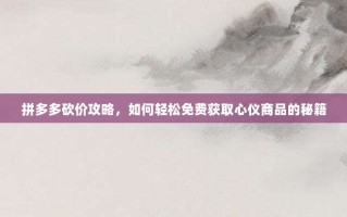 拼多多砍价攻略，如何轻松免费获取心仪商品的秘籍