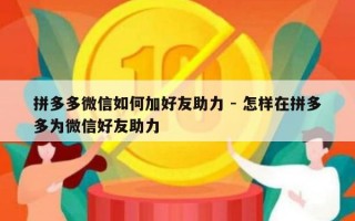 拼多多微信如何加好友助力 - 怎样在拼多多为微信好友助力