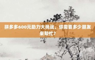 拼多多600元助力大挑战，你需要多少朋友来帮忙？