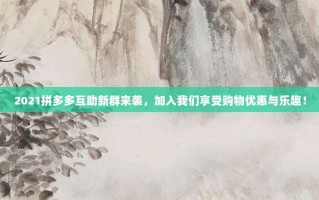2021拼多多互助新群来袭，加入我们享受购物优惠与乐趣！