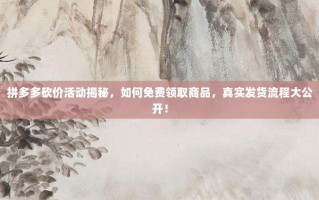 拼多多砍价活动揭秘，如何免费领取商品，真实发货流程大公开！