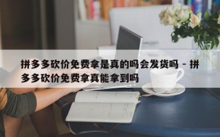 拼多多砍价免费拿是真的吗会发货吗 - 拼多多砍价免费拿真能拿到吗