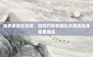 拼多多砍价攻略，如何巧妙利用社交网络赢得免费商品