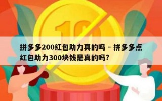 拼多多200红包助力真的吗 - 拼多多点红包助力300块钱是真的吗?