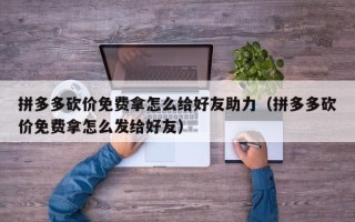 拼多多砍价免费拿怎么给好友助力（拼多多砍价免费拿怎么发给好友）