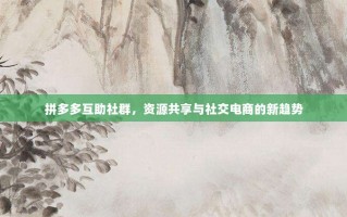 拼多多互助社群，资源共享与社交电商的新趋势