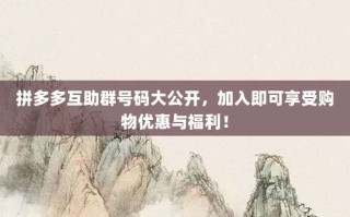 拼多多互助群号码大公开，加入即可享受购物优惠与福利！