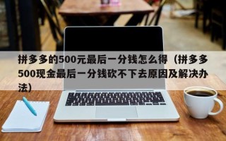 拼多多的500元最后一分钱怎么得（拼多多500现金最后一分钱砍不下去原因及解决办法）