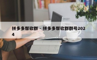 拼多多帮砍群 - 拼多多帮砍群群号2024