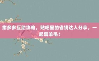 拼多多互助攻略，贴吧里的省钱达人分享，一起薅羊毛！