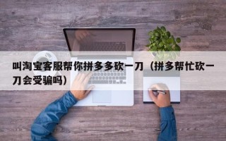 叫淘宝客服帮你拼多多砍一刀（拼多帮忙砍一刀会受骗吗）