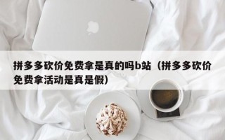 拼多多砍价免费拿是真的吗b站（拼多多砍价免费拿活动是真是假）