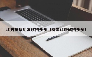 让男友帮朋友砍拼多多（女生让帮砍拼多多）