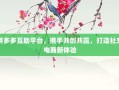 拼多多互助平台，携手共创共赢，打造社交电商新体验