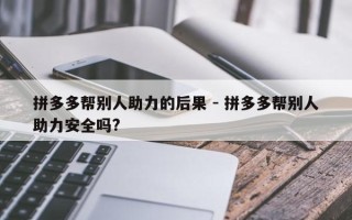 拼多多帮别人助力的后果 - 拼多多帮别人助力安全吗?