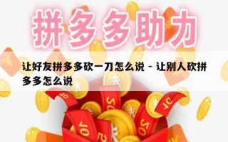 让好友拼多多砍一刀怎么说 - 让别人砍拼多多怎么说