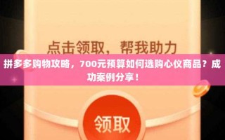 拼多多购物攻略，700元预算如何选购心仪商品？成功案例分享！