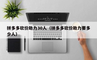 拼多多砍价助力30人（拼多多砍价助力要多少人）