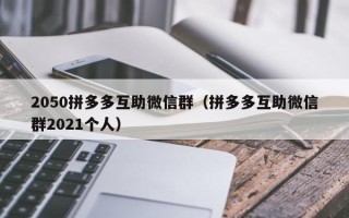 2050拼多多互助微信群（拼多多互助微信群2021个人）