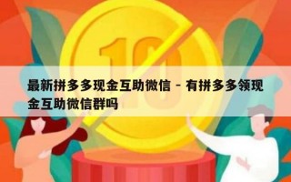 最新拼多多现金互助微信 - 有拼多多领现金互助微信群吗