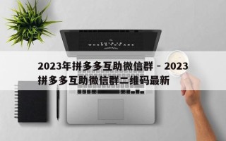 2023年拼多多互助微信群 - 2023拼多多互助微信群二维码最新