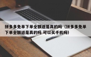 拼多多免单下单全额返是真的吗（拼多多免单下单全额返是真的吗 可以买手机吗）