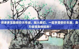 拼多多互助砍价大作战，加入我们，一起享受砍价乐趣，助力省钱购物狂欢！