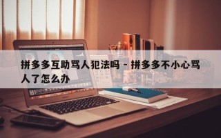 拼多多互助骂人犯法吗 - 拼多多不小心骂人了怎么办