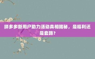 拼多多新用户助力活动真相揭秘，是福利还是套路？