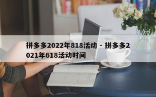 拼多多2022年818活动 - 拼多多2021年618活动时间