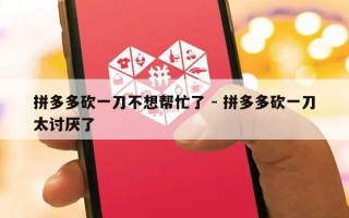 拼多多砍一刀不想帮忙了 - 拼多多砍一刀太讨厌了