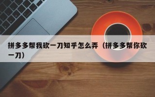 拼多多帮我砍一刀知乎怎么弄（拼多多帮你砍一刀）
