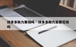 拼多多助力要钱吗 - 拼多多助力需要花钱吗