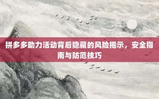 拼多多助力活动背后隐藏的风险揭示，安全指南与防范技巧