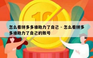 怎么看拼多多谁助力了自己 - 怎么看拼多多谁助力了自己的账号