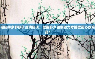 揭秘拼多多砍价成功秘诀，需要多少朋友助力才能砍到心仪商品？