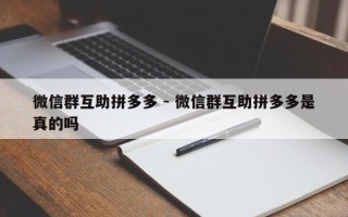 微信群互助拼多多 - 微信群互助拼多多是真的吗